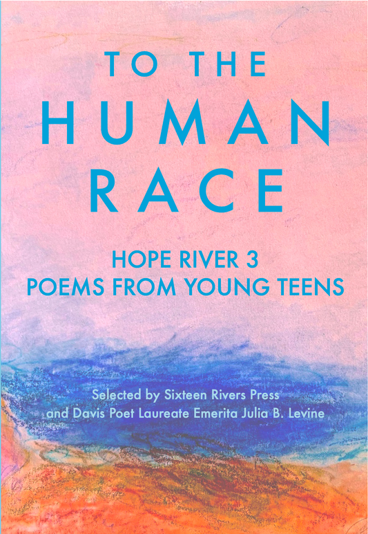 To the Human Race: Hope River 3, Poems from Young Teens. Selected by Sixteen Rivers Press and Davis Poet Laureate Emerita Julia B. Levine
